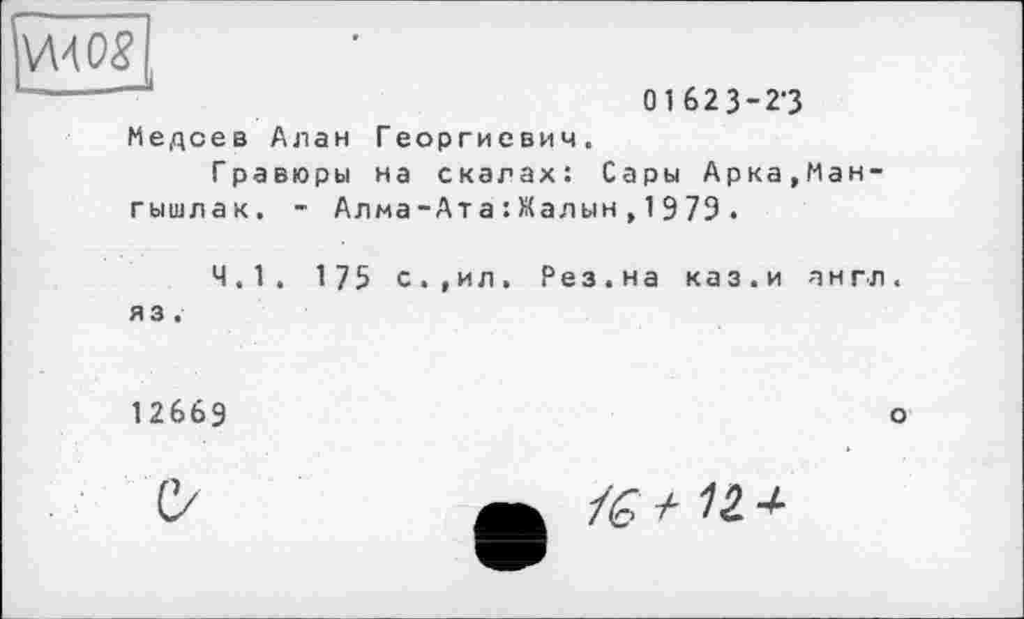 ﻿wo?
01623-23
Медоев Алан Георгиевич.
Гравюры на скалах: Сары Арка,Мангышлак. - Алма-Ата:Жалын,1979.
4.1. 175 с.,ил. Рез.на каз.и англ, яз.
12669	о
1G + 12.+